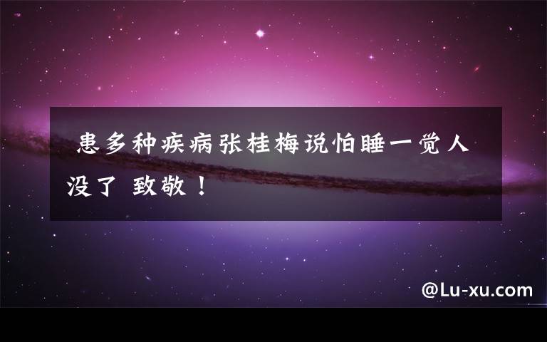 患多种疾病张桂梅说怕睡一觉人没了 致敬!