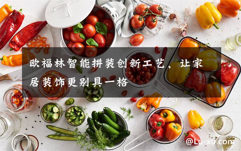 欧福林智能拼装创新工艺，让家居装饰更别具一格