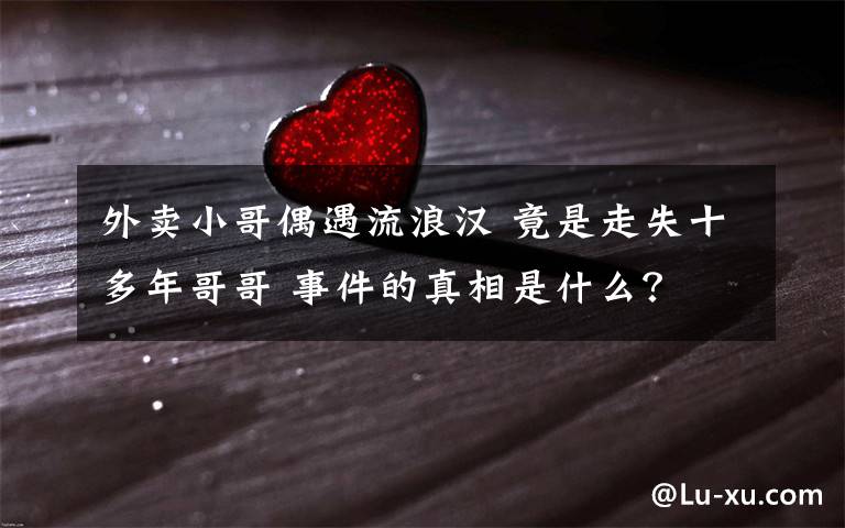 外卖小哥偶遇流浪汉 竟是走失十多年哥哥 事件的真相是什么?