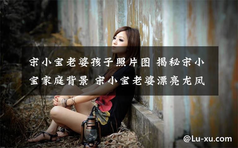 宋小宝老婆孩子照片图 揭秘宋小宝家庭背景 宋小宝老婆漂亮龙凤胎宝宝可爱萌翻