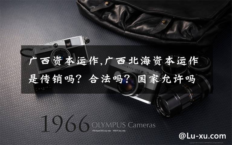 广西资本运作,广西北海资本运作是传销吗?合法吗?国家允许吗