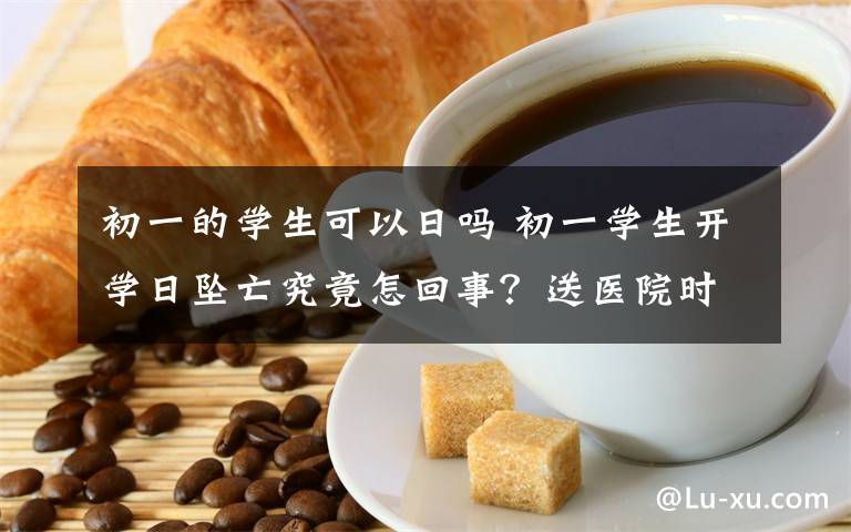 初一的学生可以日吗 初一学生开学日坠亡究竟怎回事?送医院时候已无生命特征