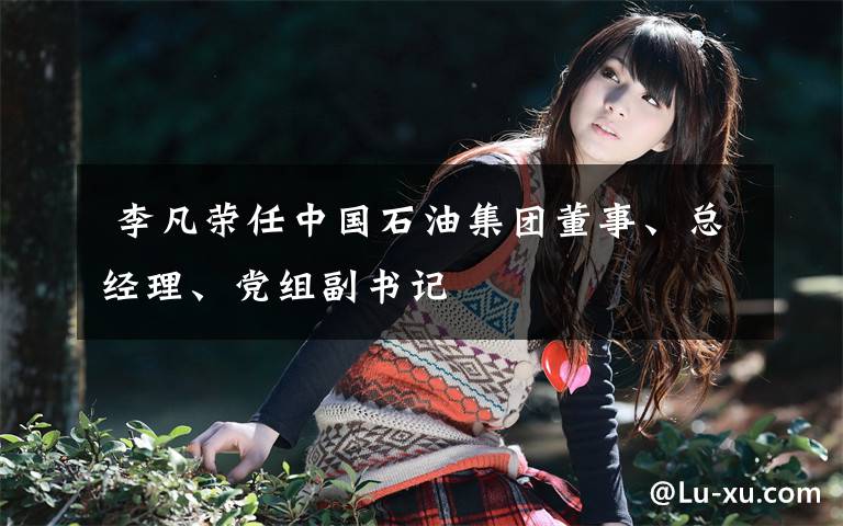  李凡荣任中国石油集团董事、总经理、党组副书记