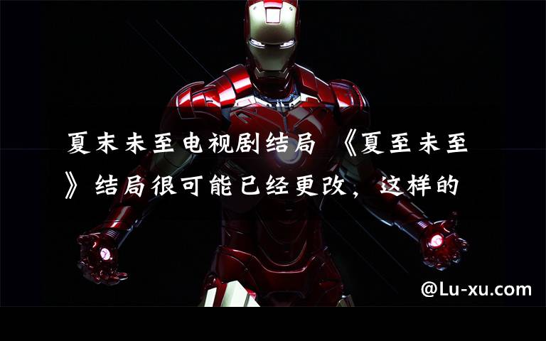 夏末未至电视剧结局 《夏至未至》结局很可能已经更改,这样的结局是不是很暖心?