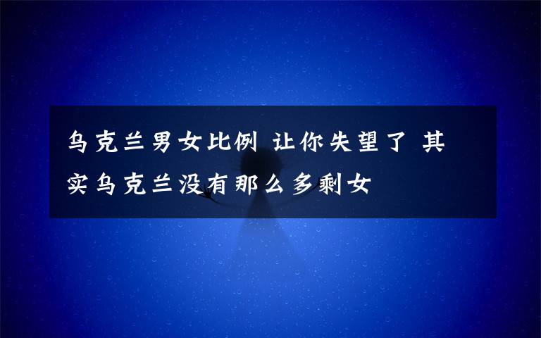 乌克兰男女比例 让你失望了 其实乌克兰没有那么多剩女
