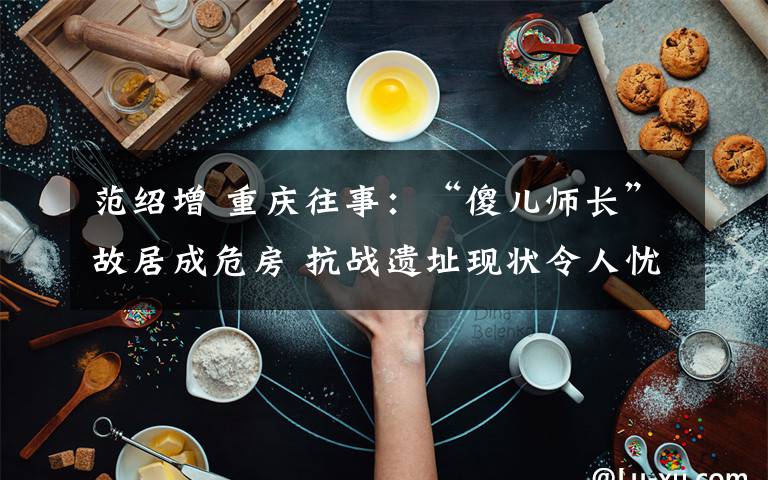 范绍增 重庆往事:“傻儿师长”故居成危房 抗战遗址现状令人忧