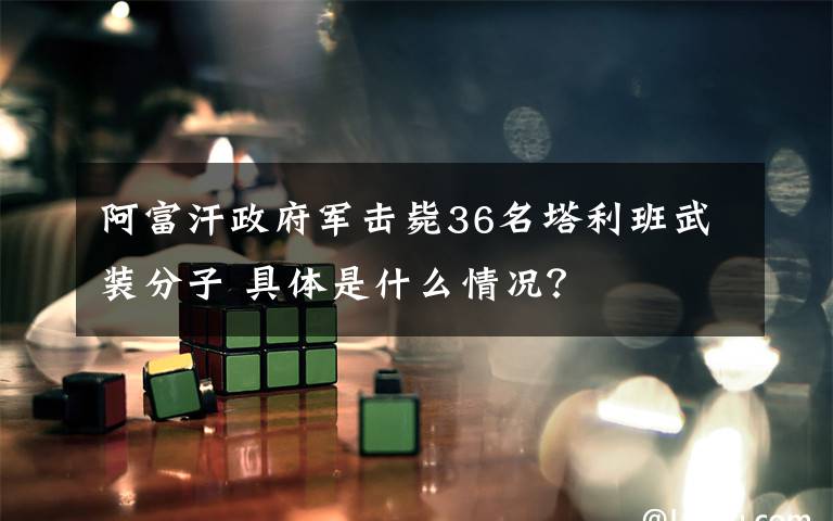 阿富汗政府军击毙36名塔利班武装分子 具体是什么情况?