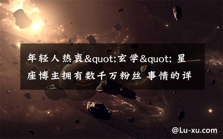 年轻人热衷"玄学" 星座博主拥有数千万粉丝 事情的详情始末是怎么样了!