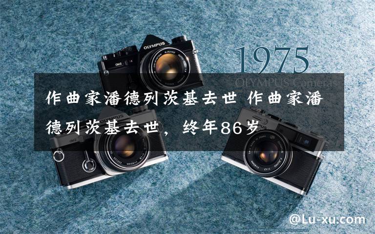 作曲家潘德列茨基去世 作曲家潘德列茨基去世,终年86岁