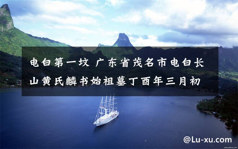 电白第一坟 广东省茂名市电白长山黄氏麟书始祖墓丁酉年三月初三祭祖大典