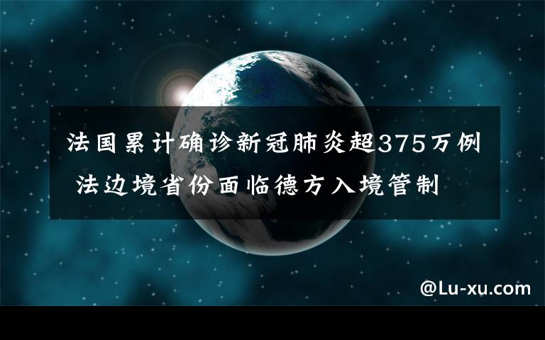 法国累计确诊新冠肺炎超375万例 法边境省份面临德方入境管制 到底什么情况呢?