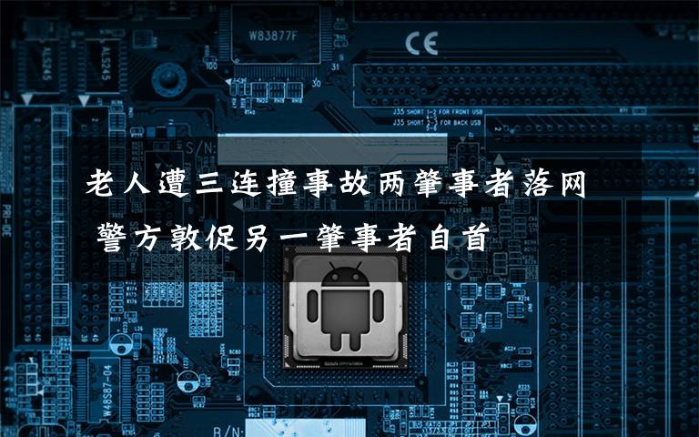 老人遭三连撞事故两肇事者落网 警方敦促另一肇事者自首