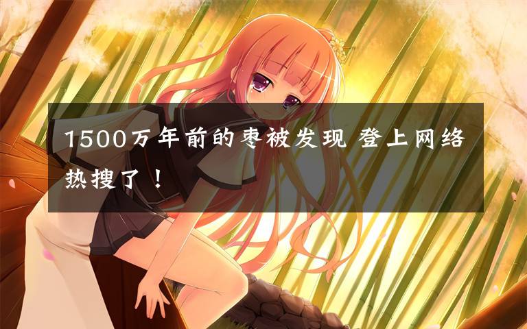 1500万年前的枣被发现 登上网络热搜了！