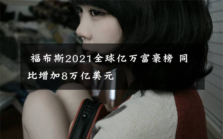 福布斯2021全球亿万富豪榜 同比增加8万亿美元