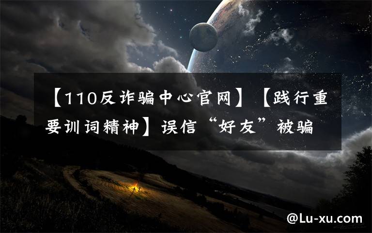 【110反诈骗中心官网】【践行重要训词精神】误信“好友”被骗110万,反诈中心紧急冻结账户追回67万