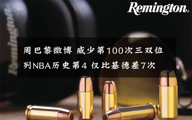 周巴黎微博 威少第100次三双位列NBA历史第4 仅比基德差7次