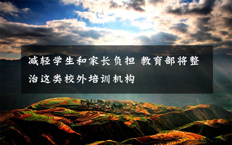 减轻学生和家长负担 教育部将整治这类校外培训机构