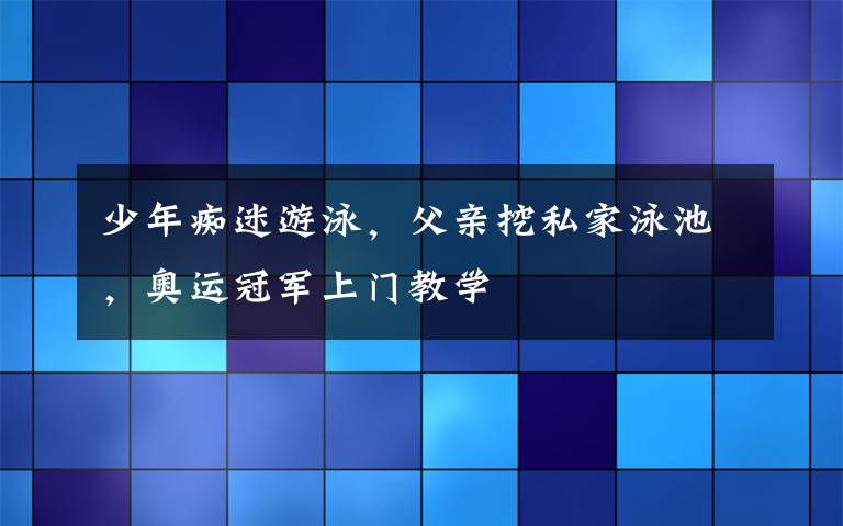 少年痴迷游泳,父亲挖私家泳池,奥运冠军上门教学