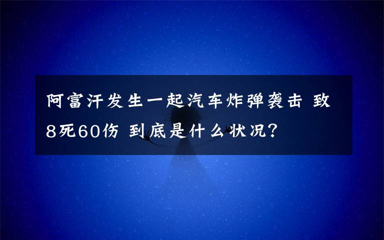 阿富汗发生一起汽车炸弹袭击 致8死60伤 到底是什么状况?