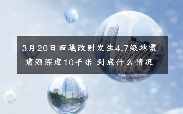 3月20日西藏改则发生4.7级地震 震源深度10千米 到底什么情况呢?