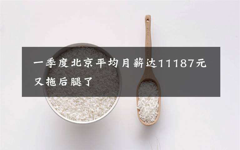 一季度北京平均月薪达11187元 又拖后腿了