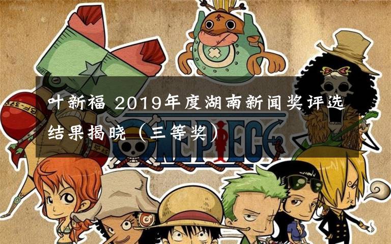 叶新福 2019年度湖南新闻奖评选结果揭晓（三等奖）