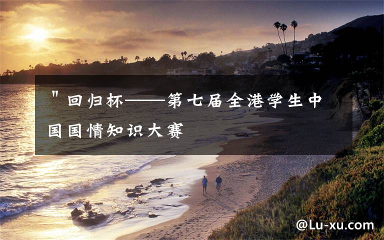 "回归杯——第七届全港学生中国国情知识大赛
