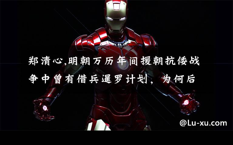 郑清心,明朝万历年间援朝抗倭战争中曾有借兵暹罗计划，为何后来没了下文？