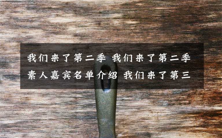 我们来了第二季 我们来了第二季素人嘉宾名单介绍 我们来了第三季什么时候