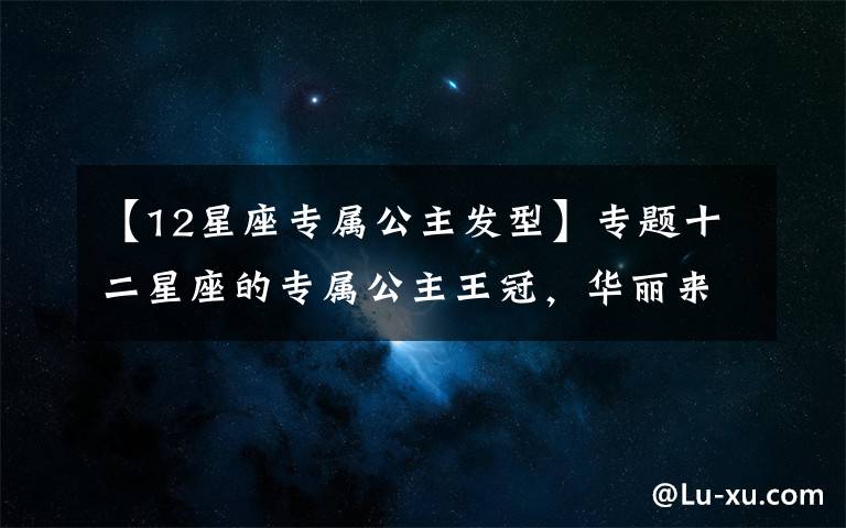 【12星座专属公主发型】专题十二星座的专属公主王冠,华丽来袭