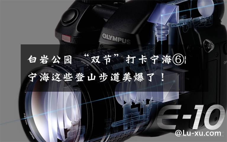 白岩公园 “双节”打卡宁海⑥|宁海这些登山步道美爆了！