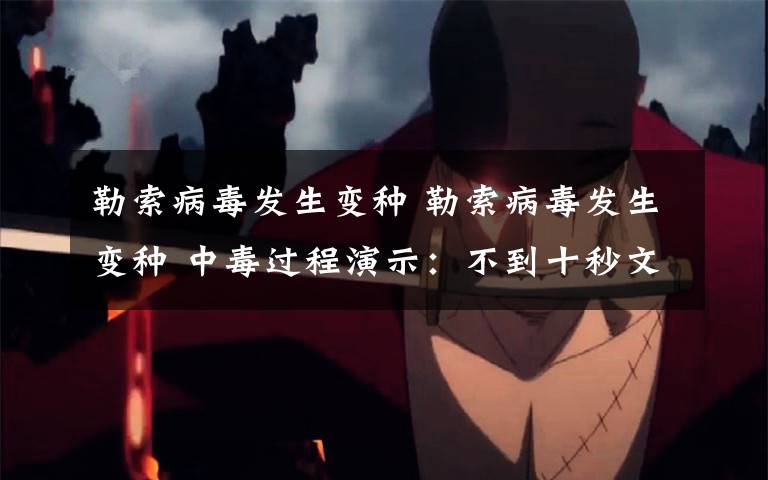 勒索病毒发生变种 勒索病毒发生变种 中毒过程演示:不到十秒文件全都无法打开