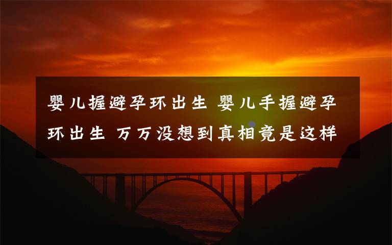 婴儿握避孕环出生 婴儿手握避孕环出生 万万没想到真相竟是这样？