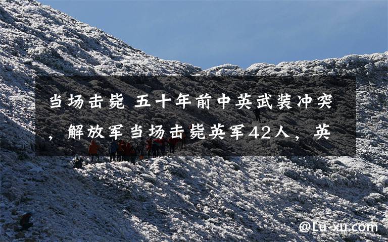 当场击毙 五十年前中英武装冲突,解放军当场击毙英军42人,英国佬屁都不敢放一个