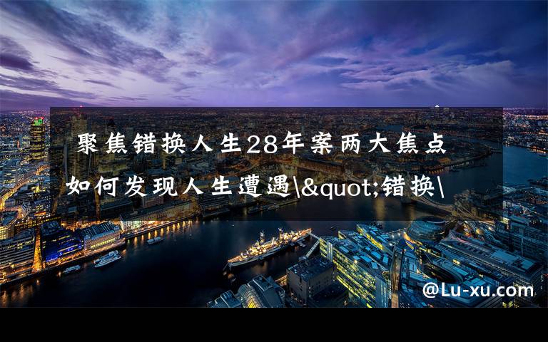聚焦错换人生28年案两大焦点 如何发现人生遭遇"错换"的?