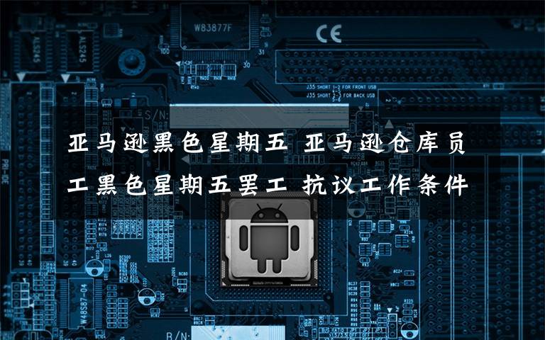 亚马逊黑色星期五 亚马逊仓库员工黑色星期五罢工 抗议工作条件太差