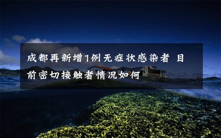 成都再新增1例无症状感染者 目前密切接触者情况如何