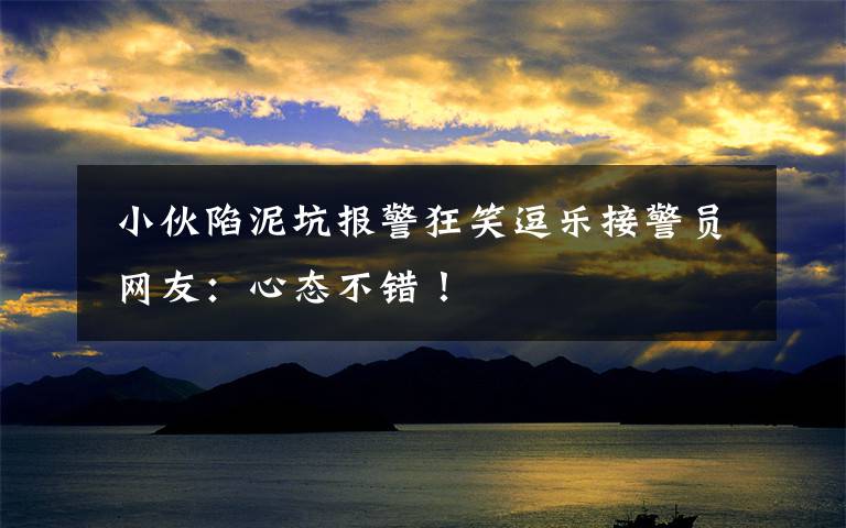 小伙陷泥坑报警狂笑逗乐接警员 网友:心态不错!