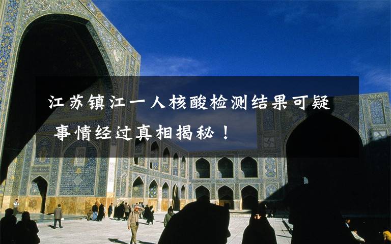 江苏镇江一人核酸检测结果可疑 事情经过真相揭秘!