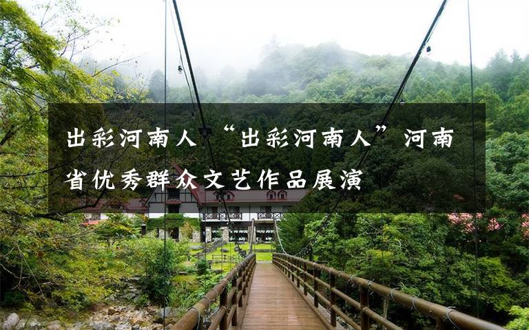 出彩河南人 “出彩河南人”河南省优秀群众文艺作品展演