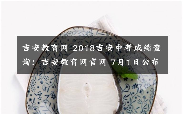 吉安教育网 2018吉安中考成绩查询：吉安教育网官网 7月1日公布