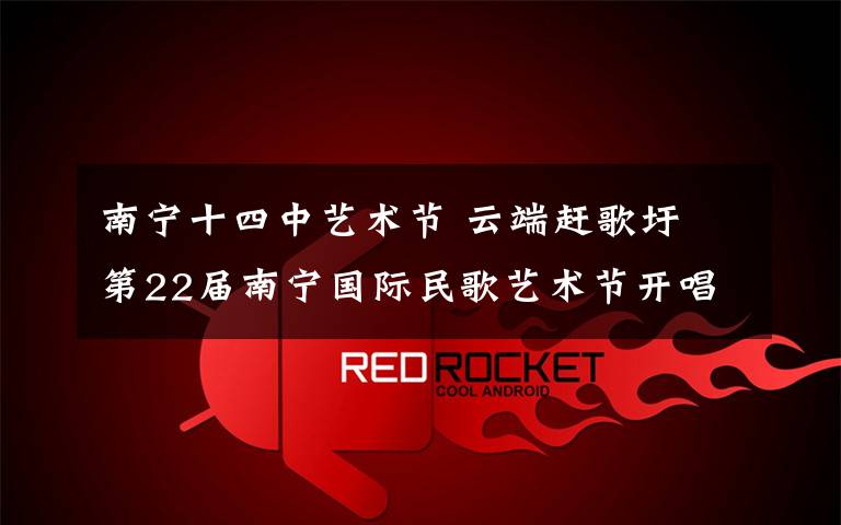 南宁十四中艺术节 云端赶歌圩 第22届南宁国际民歌艺术节开唱