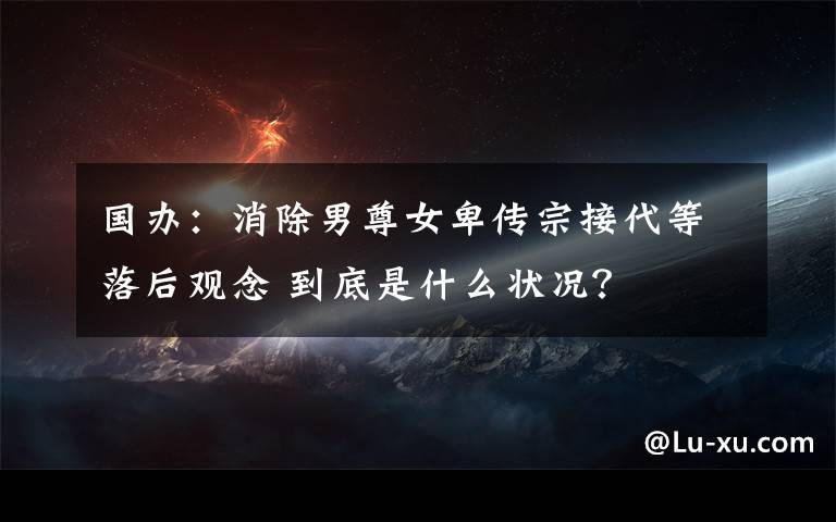 国办：消除男尊女卑传宗接代等落后观念 到底是什么状况？