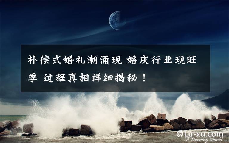 补偿式婚礼潮涌现 婚庆行业现旺季 过程真相详细揭秘!