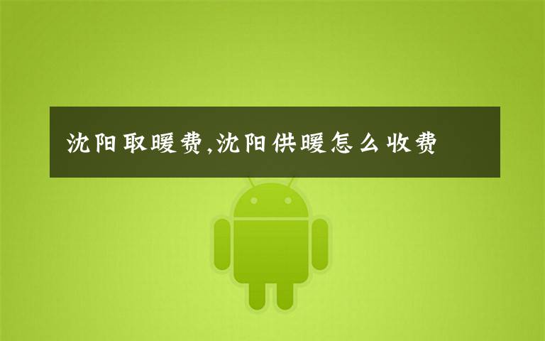 沈阳取暖费,沈阳供暖怎么收费