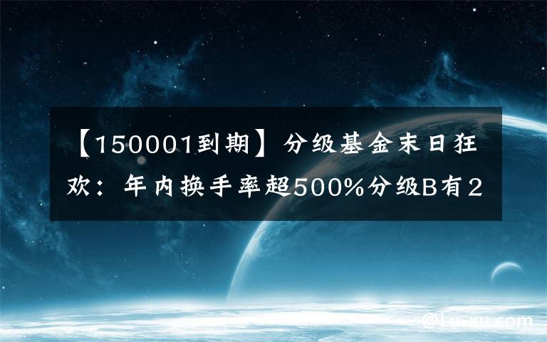 【150001到期】分级基金末日狂欢:年内换手率超500%分级B有26只
