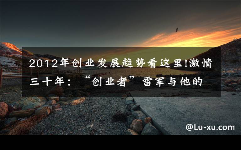 2012年创业发展趋势看这里!激情三十年：“创业者”雷军与他的三次蜕变