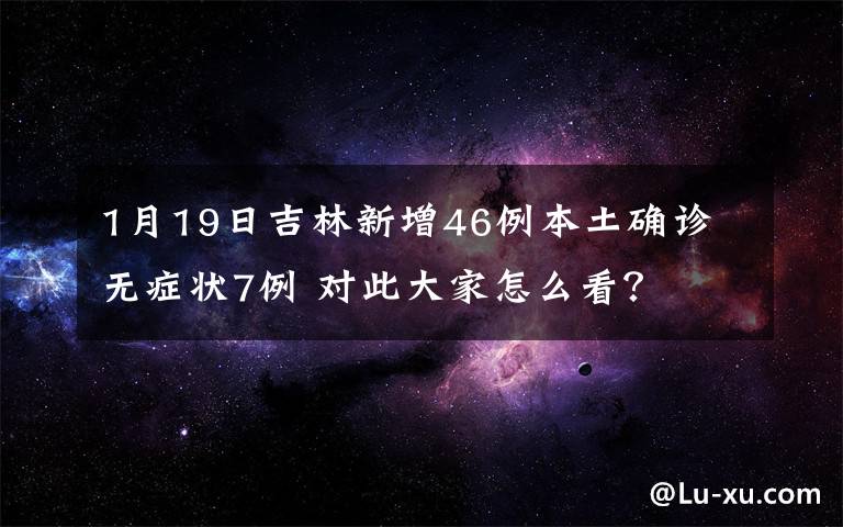 1月19日吉林新增46例本土确诊 无症状7例 对此大家怎么看?
