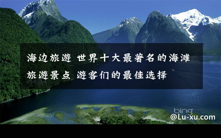 海边旅游 世界十大最著名的海滩旅游景点 游客们的最佳选择