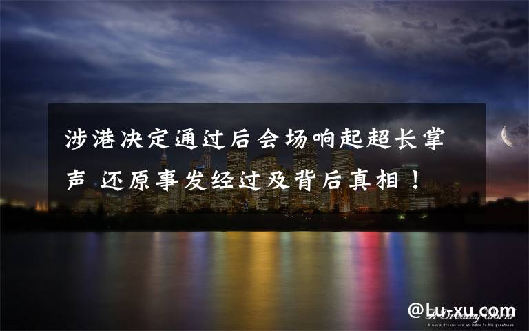 涉港决定通过后会场响起超长掌声 还原事发经过及背后真相!